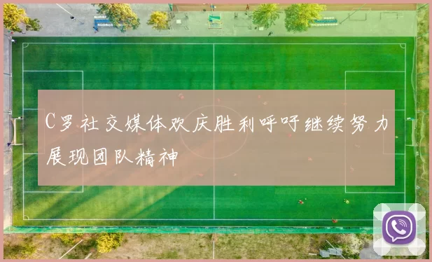 C罗社交媒体欢庆胜利呼吁继续努力展现团队精神