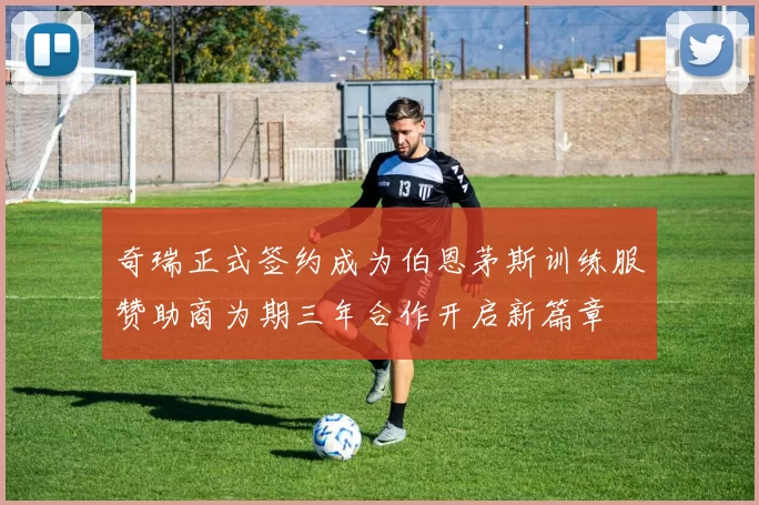 奇瑞正式签约成为伯恩茅斯训练服赞助商为期三年合作开启新篇章