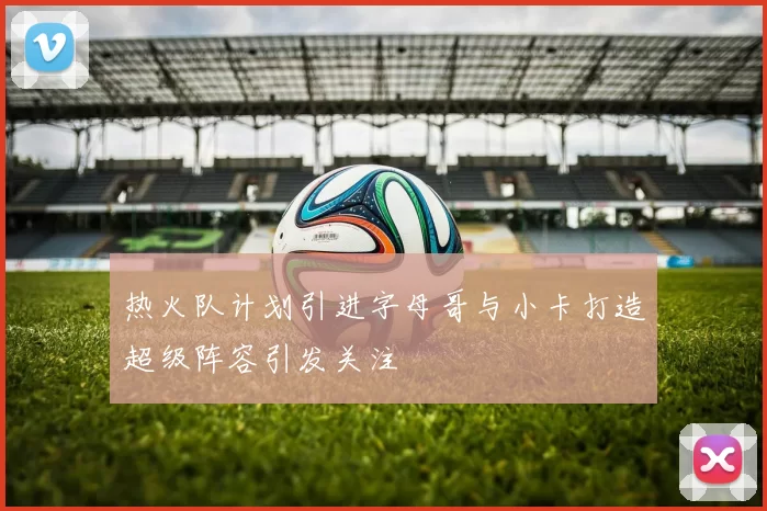 热火队计划引进字母哥与小卡打造超级阵容引发关注