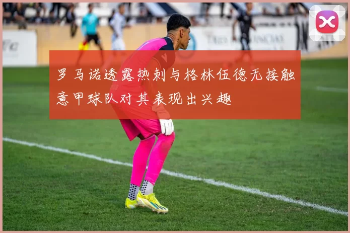 罗马诺透露热刺与格林伍德无接触意甲球队对其表现出兴趣