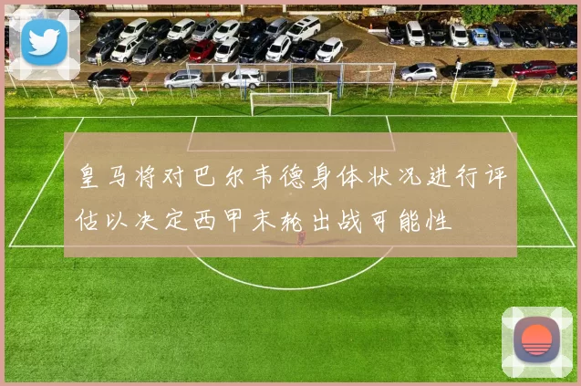 皇马将对巴尔韦德身体状况进行评估以决定西甲末轮出战可能性