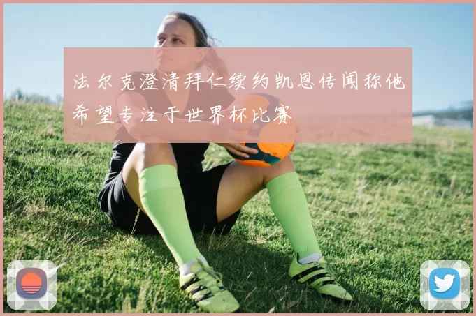 法尔克澄清拜仁续约凯恩传闻称他希望专注于世界杯比赛