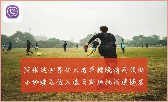 阿根廷世界杯大名单揭晓梅西领衔小蜘蛛恩佐入选马斯坦托诺遗憾落选