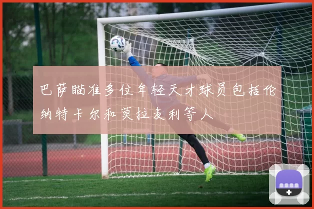 巴萨瞄准多位年轻天才球员包括伦纳特卡尔和莫拉麦利等人