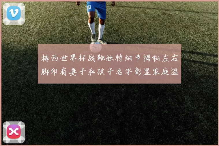 梅西世界杯战靴独特细节揭秘左右脚印有妻子和孩子名字彰显家庭温暖