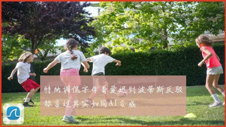 特纳调侃字母哥爱迟到波蒂斯反驳称言过其实如同AI合成
