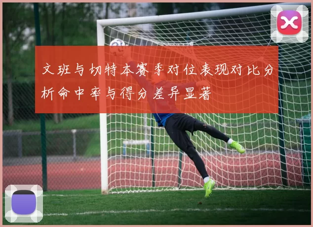 文班与切特本赛季对位表现对比分析命中率与得分差异显著